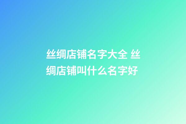 丝绸店铺名字大全 丝绸店铺叫什么名字好-第1张-店铺起名-玄机派